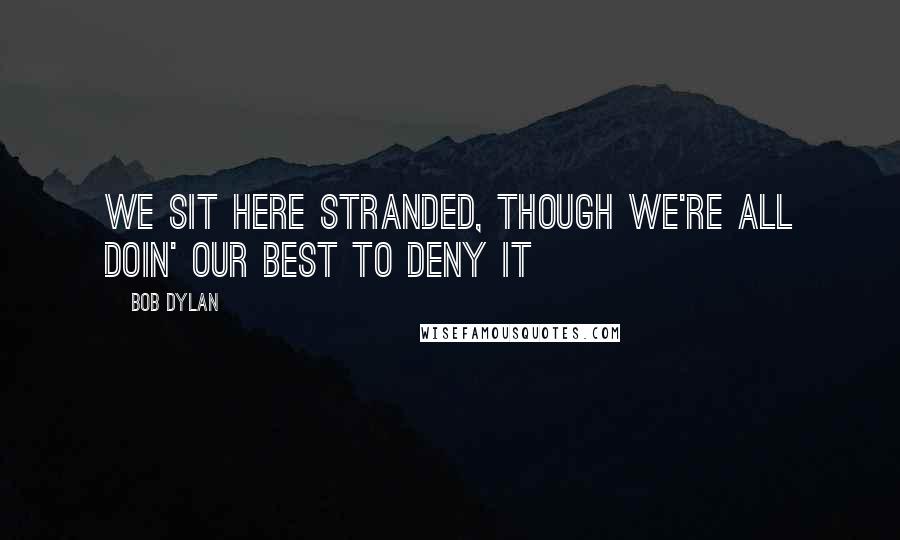 Bob Dylan Quotes: We sit here stranded, though we're all doin' our best to deny it