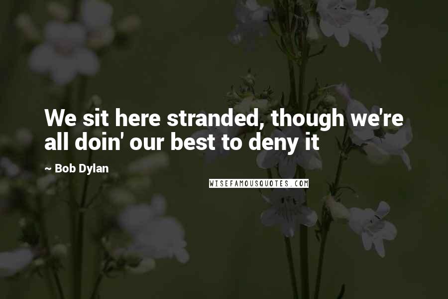 Bob Dylan Quotes: We sit here stranded, though we're all doin' our best to deny it