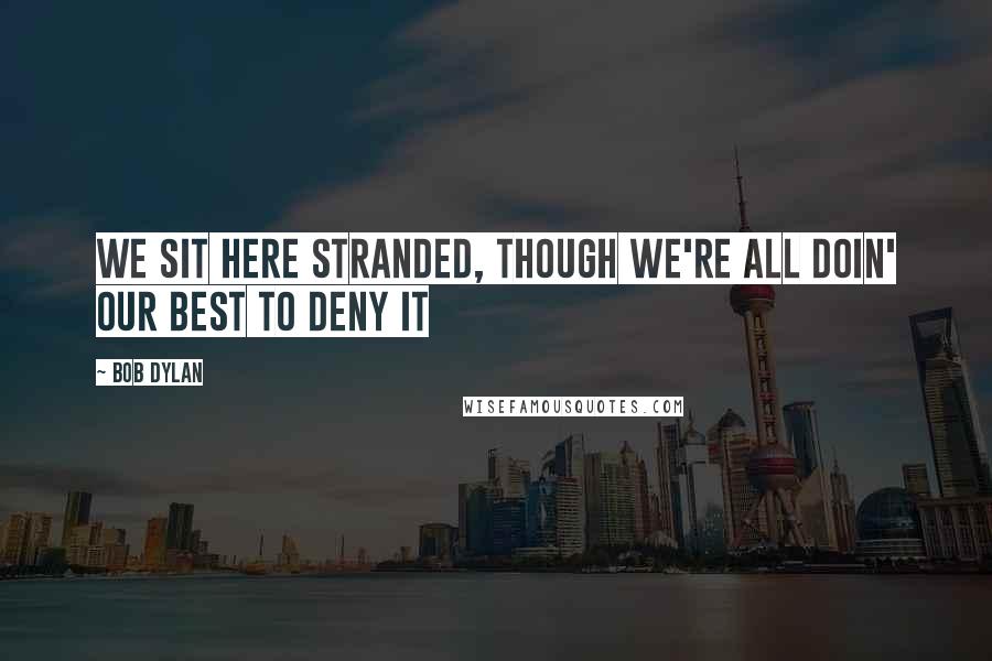 Bob Dylan Quotes: We sit here stranded, though we're all doin' our best to deny it