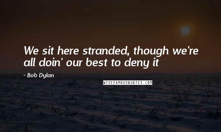 Bob Dylan Quotes: We sit here stranded, though we're all doin' our best to deny it