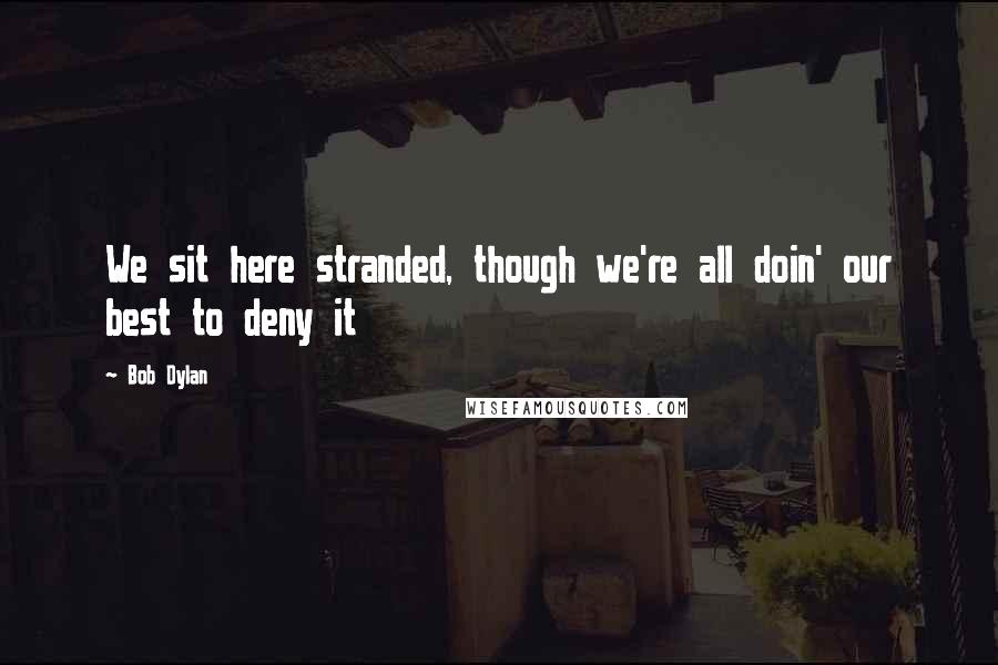 Bob Dylan Quotes: We sit here stranded, though we're all doin' our best to deny it