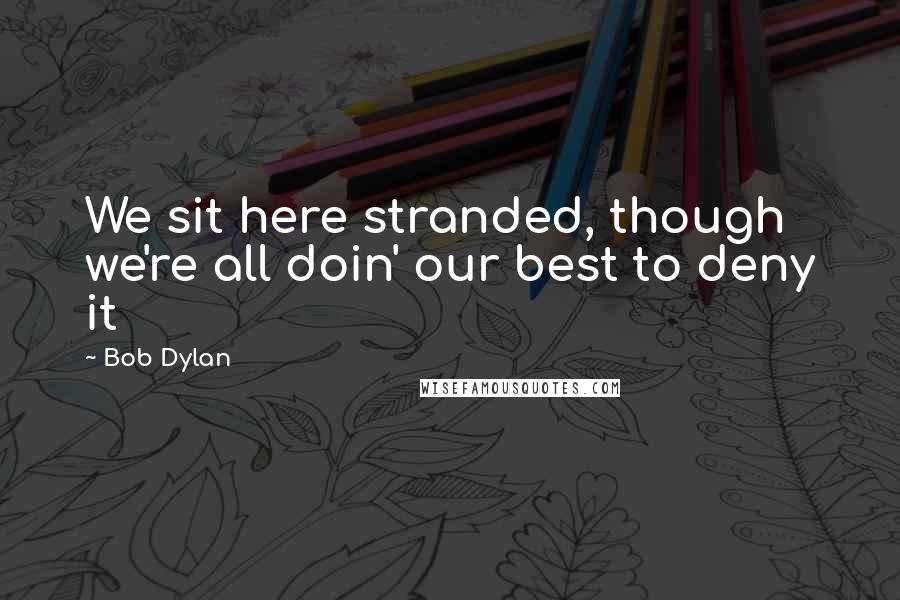 Bob Dylan Quotes: We sit here stranded, though we're all doin' our best to deny it