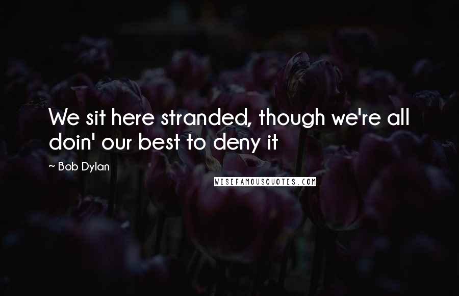 Bob Dylan Quotes: We sit here stranded, though we're all doin' our best to deny it