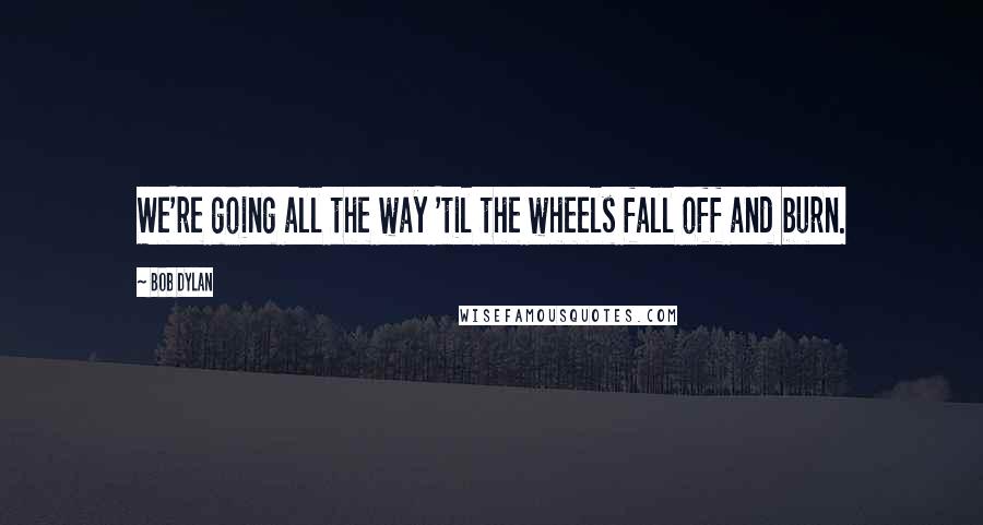 Bob Dylan Quotes: We're going all the way 'til the wheels fall off and burn.