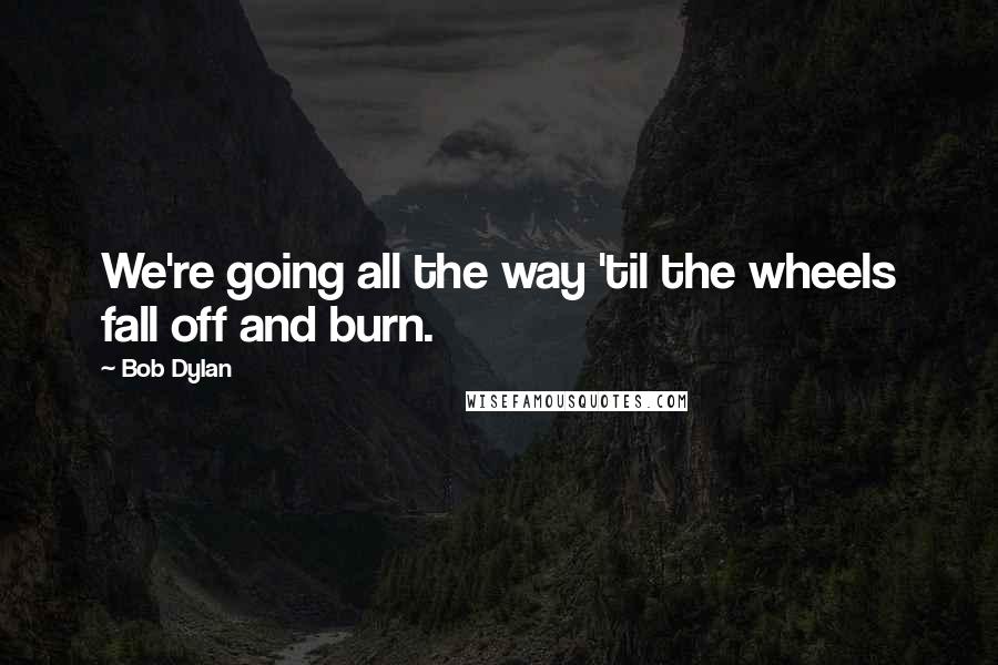 Bob Dylan Quotes: We're going all the way 'til the wheels fall off and burn.