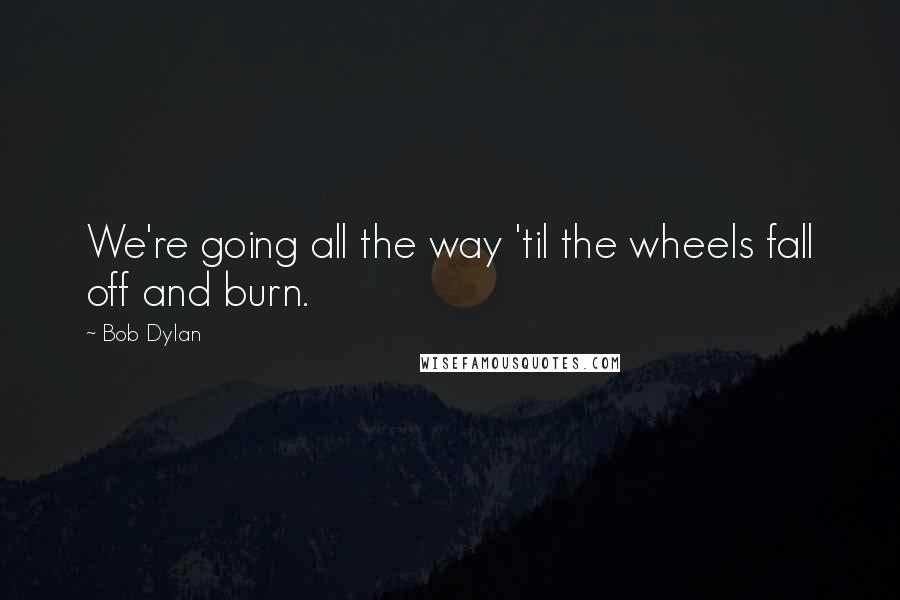 Bob Dylan Quotes: We're going all the way 'til the wheels fall off and burn.