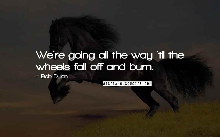 Bob Dylan Quotes: We're going all the way 'til the wheels fall off and burn.