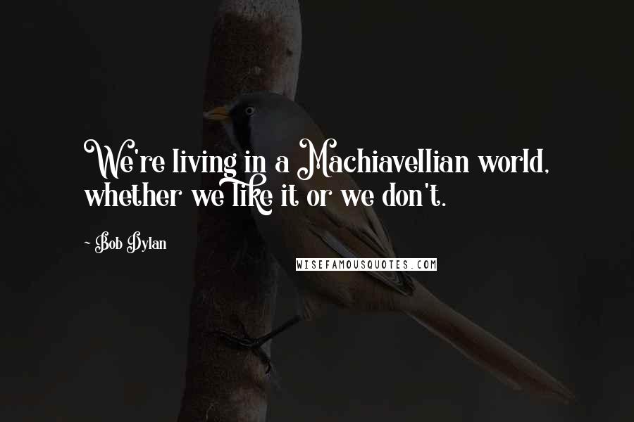 Bob Dylan Quotes: We're living in a Machiavellian world, whether we like it or we don't.