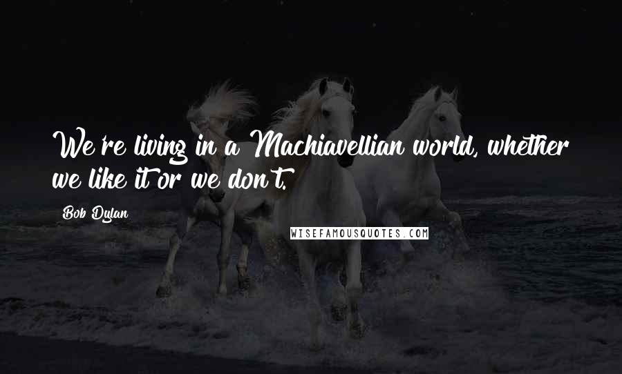 Bob Dylan Quotes: We're living in a Machiavellian world, whether we like it or we don't.