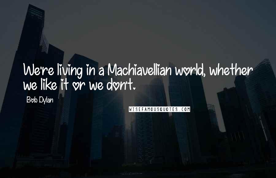 Bob Dylan Quotes: We're living in a Machiavellian world, whether we like it or we don't.