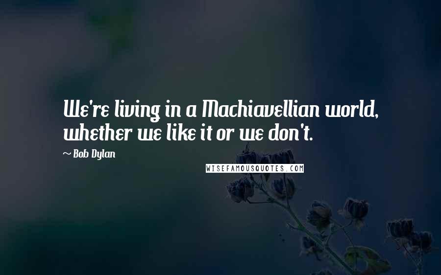 Bob Dylan Quotes: We're living in a Machiavellian world, whether we like it or we don't.