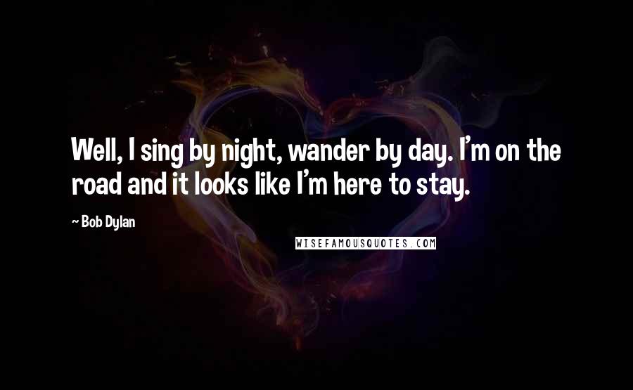 Bob Dylan Quotes: Well, I sing by night, wander by day. I'm on the road and it looks like I'm here to stay.