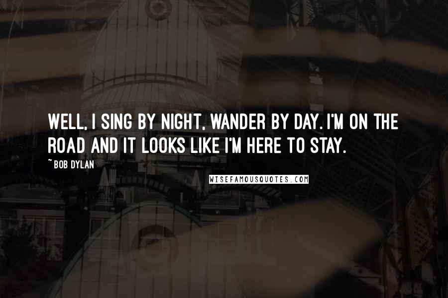 Bob Dylan Quotes: Well, I sing by night, wander by day. I'm on the road and it looks like I'm here to stay.