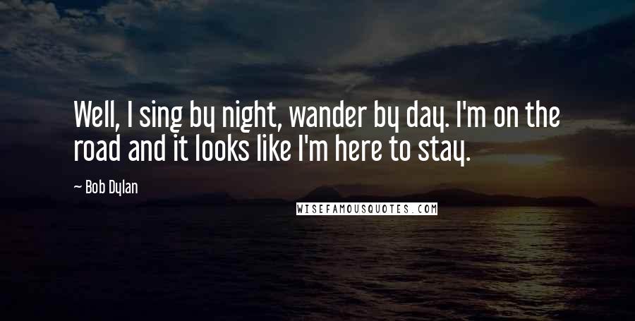 Bob Dylan Quotes: Well, I sing by night, wander by day. I'm on the road and it looks like I'm here to stay.