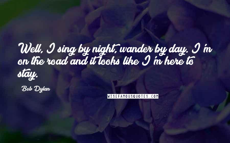 Bob Dylan Quotes: Well, I sing by night, wander by day. I'm on the road and it looks like I'm here to stay.