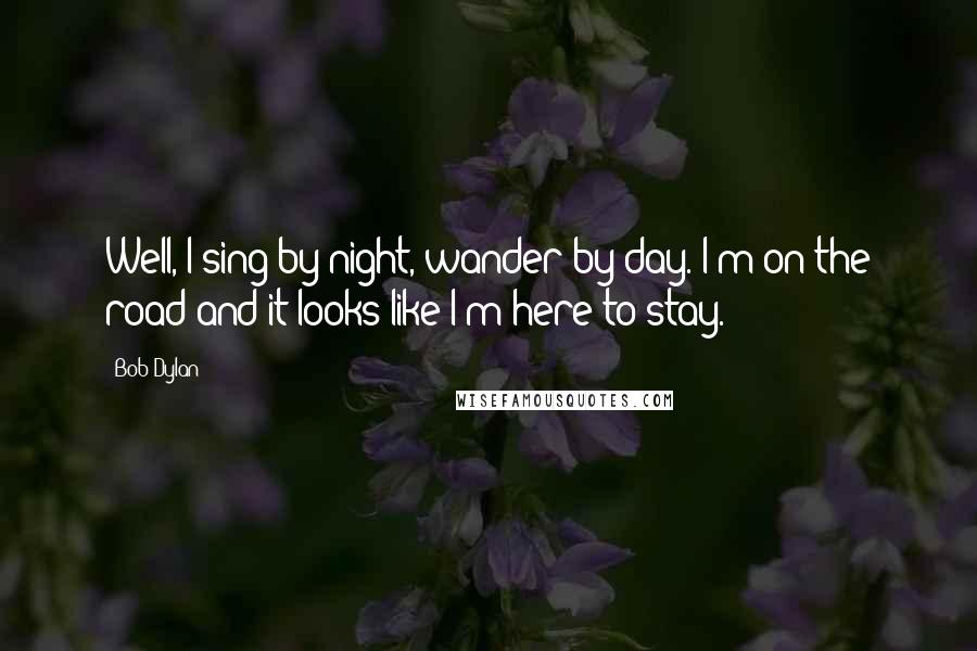 Bob Dylan Quotes: Well, I sing by night, wander by day. I'm on the road and it looks like I'm here to stay.