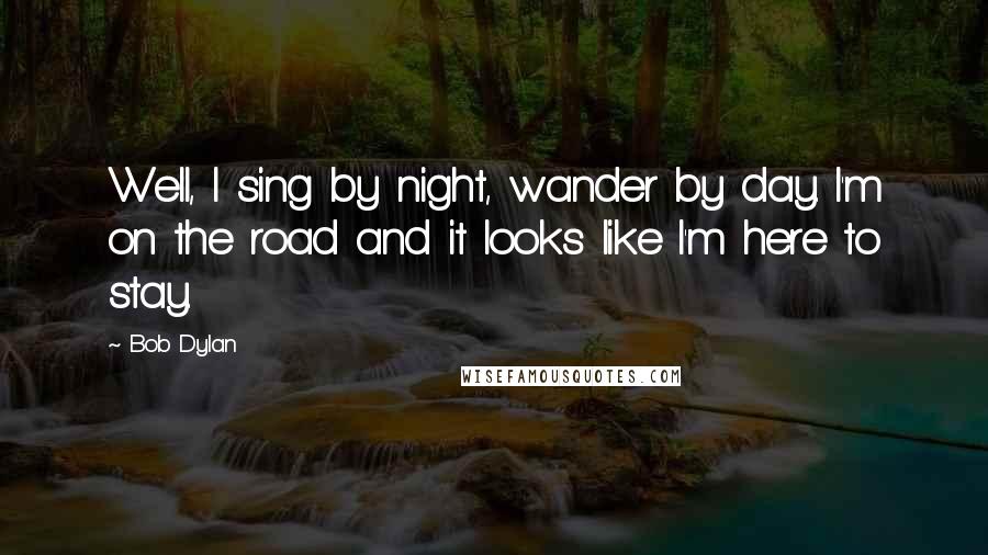 Bob Dylan Quotes: Well, I sing by night, wander by day. I'm on the road and it looks like I'm here to stay.