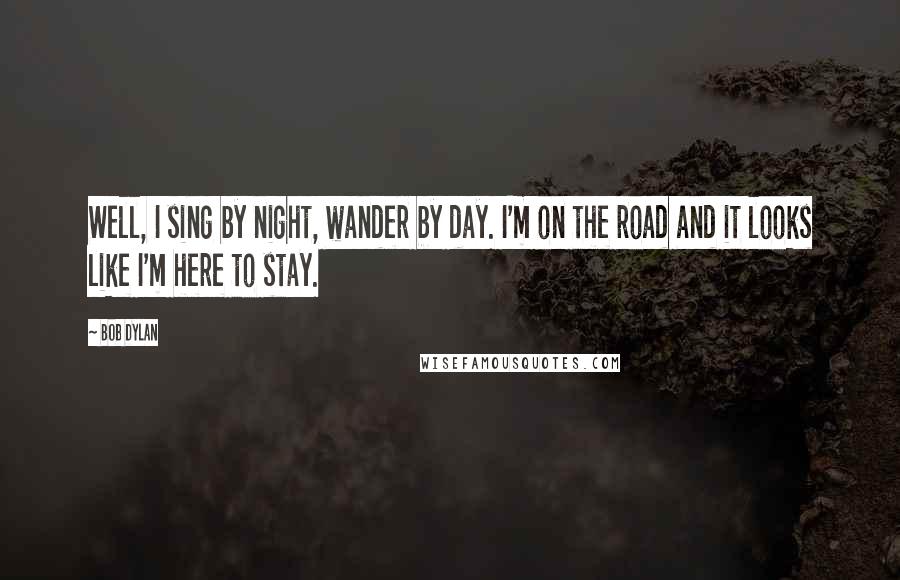 Bob Dylan Quotes: Well, I sing by night, wander by day. I'm on the road and it looks like I'm here to stay.