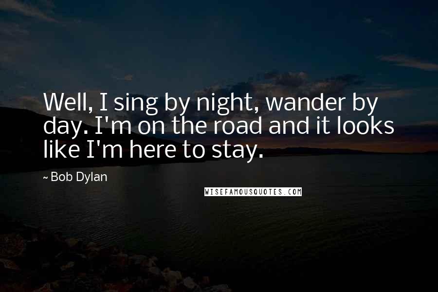 Bob Dylan Quotes: Well, I sing by night, wander by day. I'm on the road and it looks like I'm here to stay.