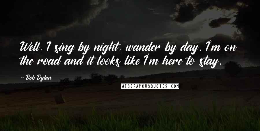 Bob Dylan Quotes: Well, I sing by night, wander by day. I'm on the road and it looks like I'm here to stay.