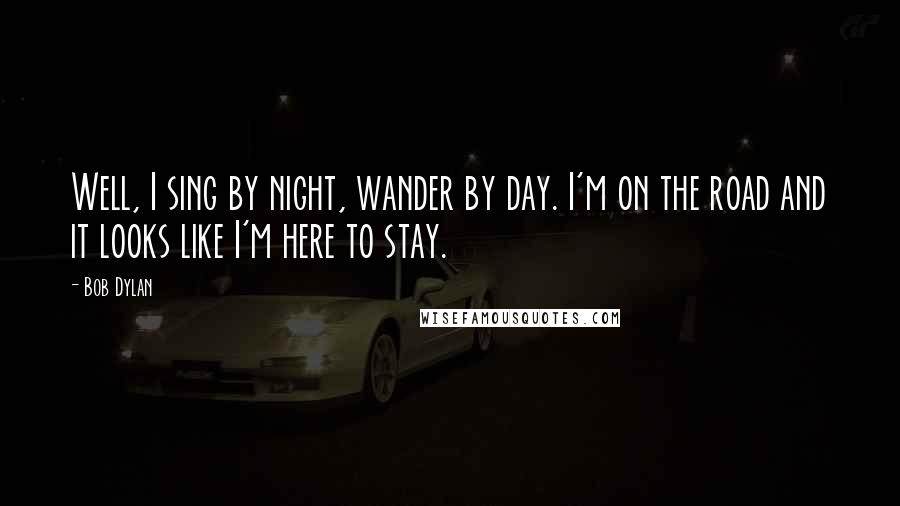 Bob Dylan Quotes: Well, I sing by night, wander by day. I'm on the road and it looks like I'm here to stay.