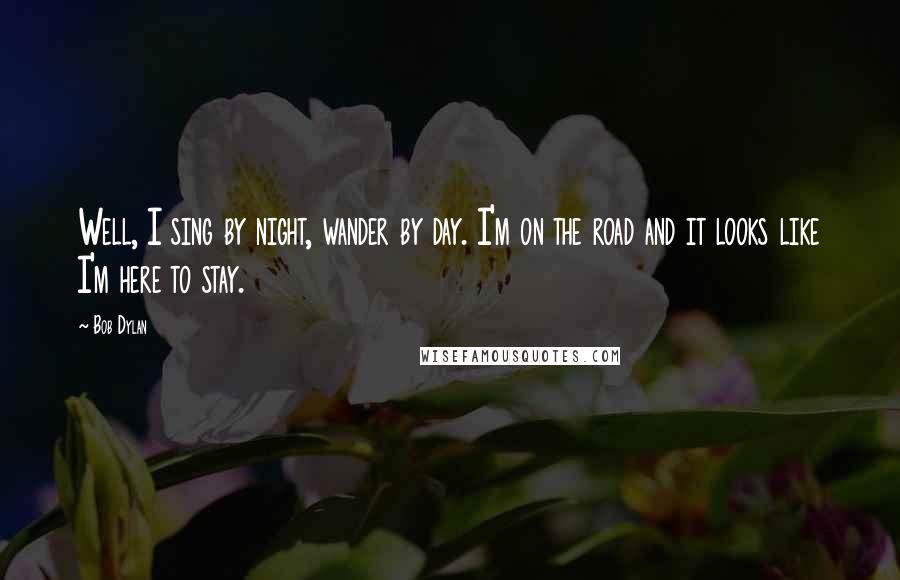 Bob Dylan Quotes: Well, I sing by night, wander by day. I'm on the road and it looks like I'm here to stay.