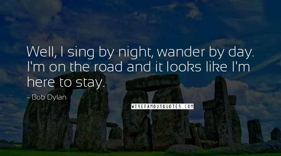 Bob Dylan Quotes: Well, I sing by night, wander by day. I'm on the road and it looks like I'm here to stay.