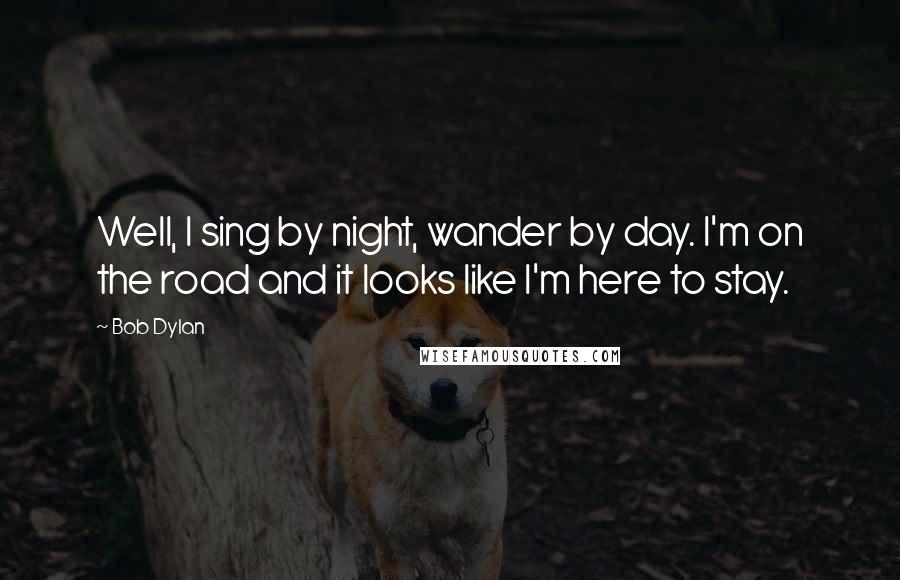 Bob Dylan Quotes: Well, I sing by night, wander by day. I'm on the road and it looks like I'm here to stay.