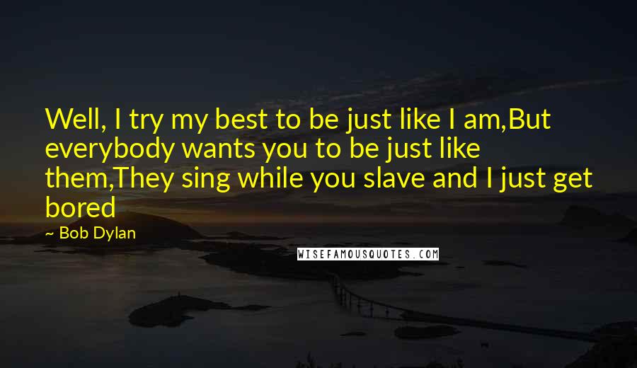 Bob Dylan Quotes: Well, I try my best to be just like I am,But everybody wants you to be just like them,They sing while you slave and I just get bored