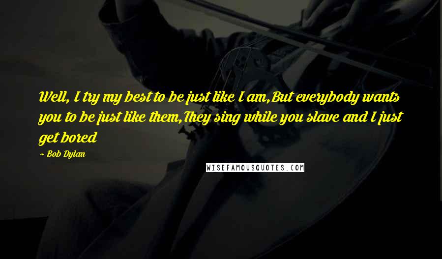 Bob Dylan Quotes: Well, I try my best to be just like I am,But everybody wants you to be just like them,They sing while you slave and I just get bored