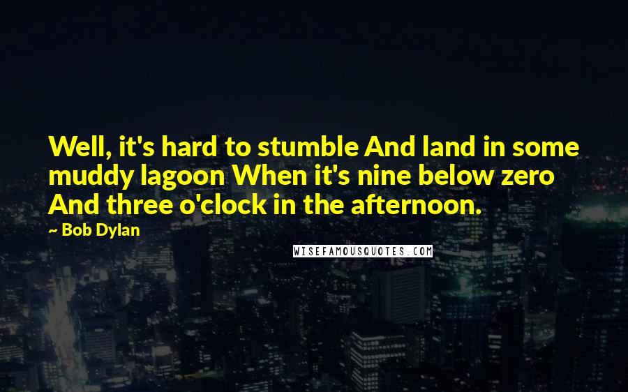Bob Dylan Quotes: Well, it's hard to stumble And land in some muddy lagoon When it's nine below zero And three o'clock in the afternoon.