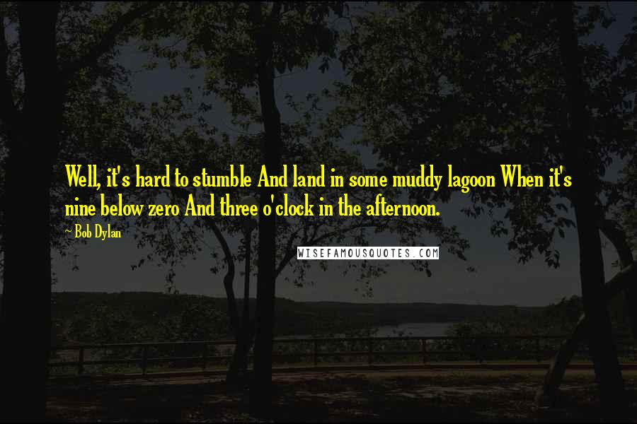 Bob Dylan Quotes: Well, it's hard to stumble And land in some muddy lagoon When it's nine below zero And three o'clock in the afternoon.