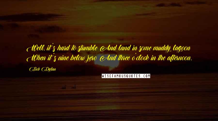 Bob Dylan Quotes: Well, it's hard to stumble And land in some muddy lagoon When it's nine below zero And three o'clock in the afternoon.