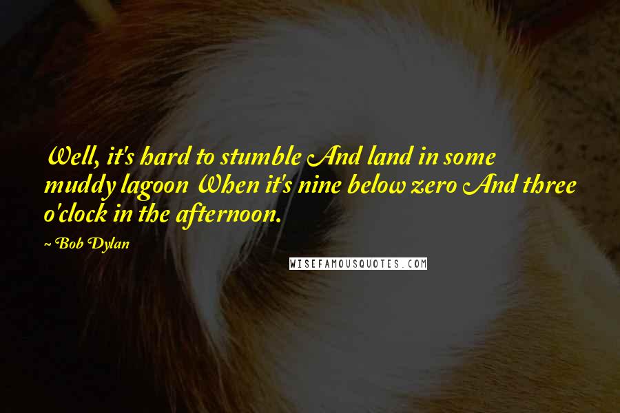 Bob Dylan Quotes: Well, it's hard to stumble And land in some muddy lagoon When it's nine below zero And three o'clock in the afternoon.