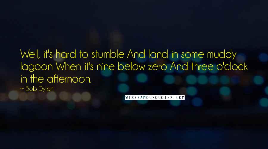 Bob Dylan Quotes: Well, it's hard to stumble And land in some muddy lagoon When it's nine below zero And three o'clock in the afternoon.