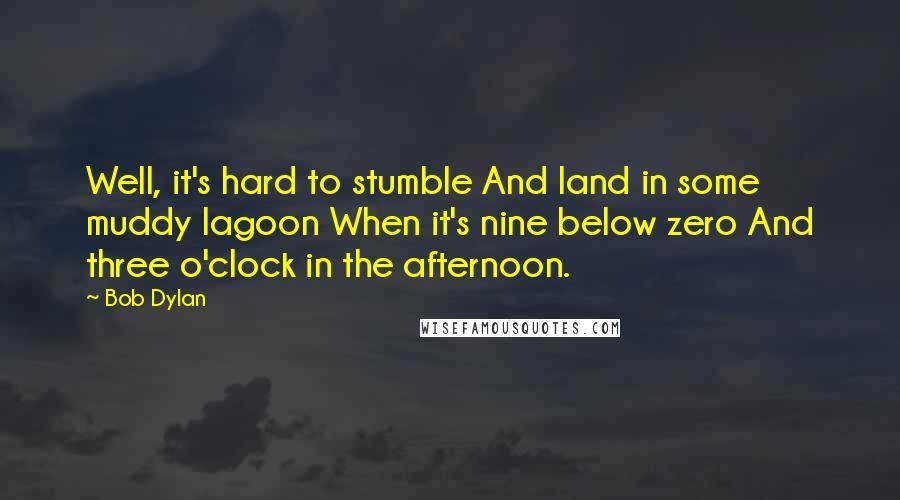 Bob Dylan Quotes: Well, it's hard to stumble And land in some muddy lagoon When it's nine below zero And three o'clock in the afternoon.