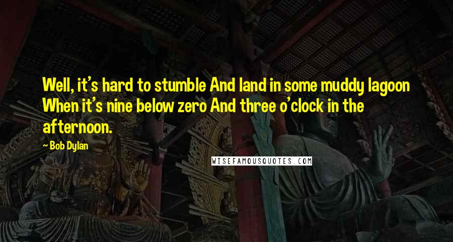 Bob Dylan Quotes: Well, it's hard to stumble And land in some muddy lagoon When it's nine below zero And three o'clock in the afternoon.