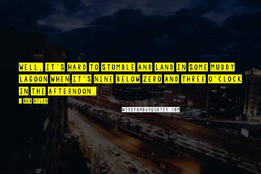 Bob Dylan Quotes: Well, it's hard to stumble And land in some muddy lagoon When it's nine below zero And three o'clock in the afternoon.