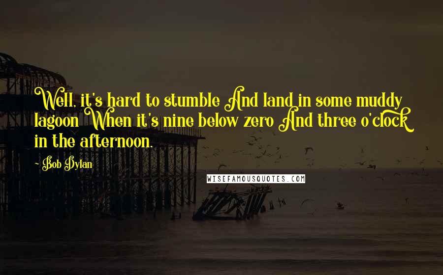 Bob Dylan Quotes: Well, it's hard to stumble And land in some muddy lagoon When it's nine below zero And three o'clock in the afternoon.