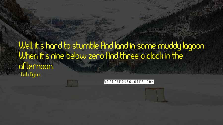 Bob Dylan Quotes: Well, it's hard to stumble And land in some muddy lagoon When it's nine below zero And three o'clock in the afternoon.