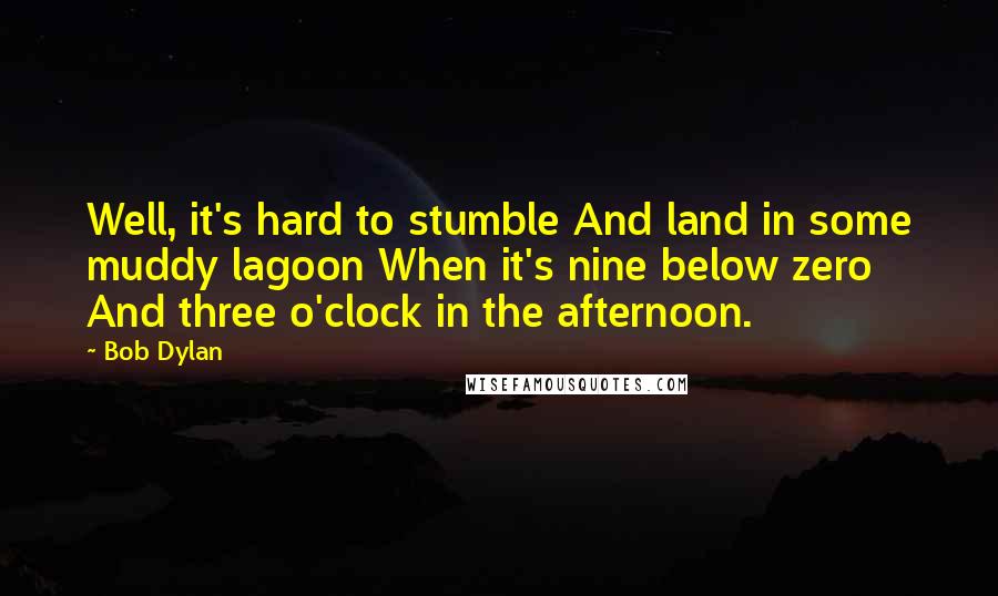 Bob Dylan Quotes: Well, it's hard to stumble And land in some muddy lagoon When it's nine below zero And three o'clock in the afternoon.