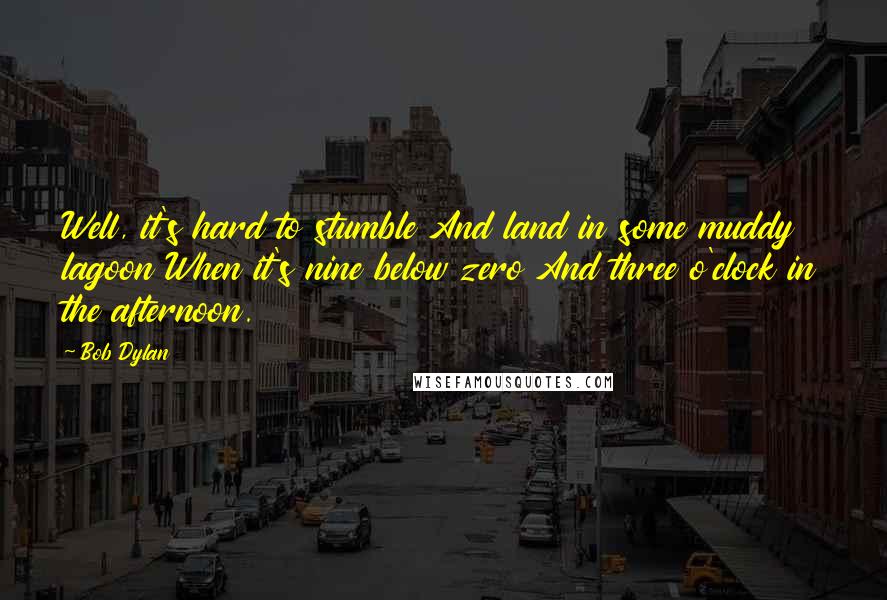 Bob Dylan Quotes: Well, it's hard to stumble And land in some muddy lagoon When it's nine below zero And three o'clock in the afternoon.