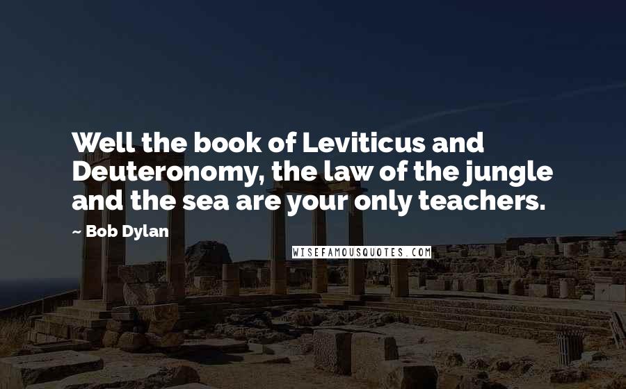 Bob Dylan Quotes: Well the book of Leviticus and Deuteronomy, the law of the jungle and the sea are your only teachers.