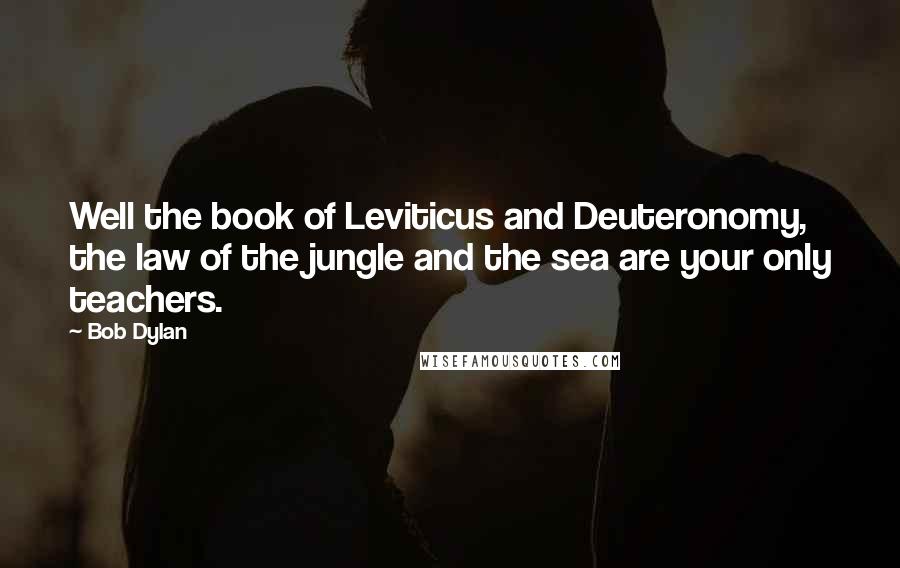 Bob Dylan Quotes: Well the book of Leviticus and Deuteronomy, the law of the jungle and the sea are your only teachers.