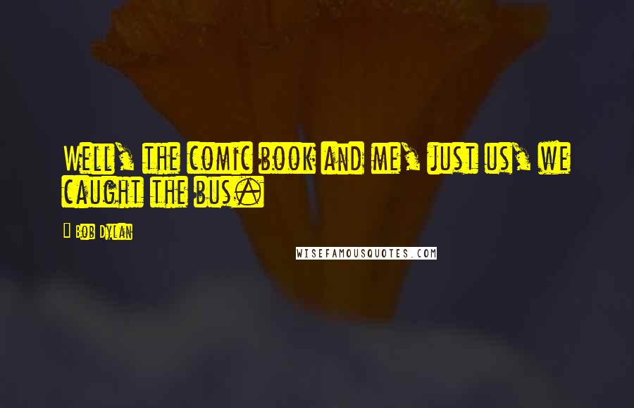 Bob Dylan Quotes: Well, the comic book and me, just us, we caught the bus.