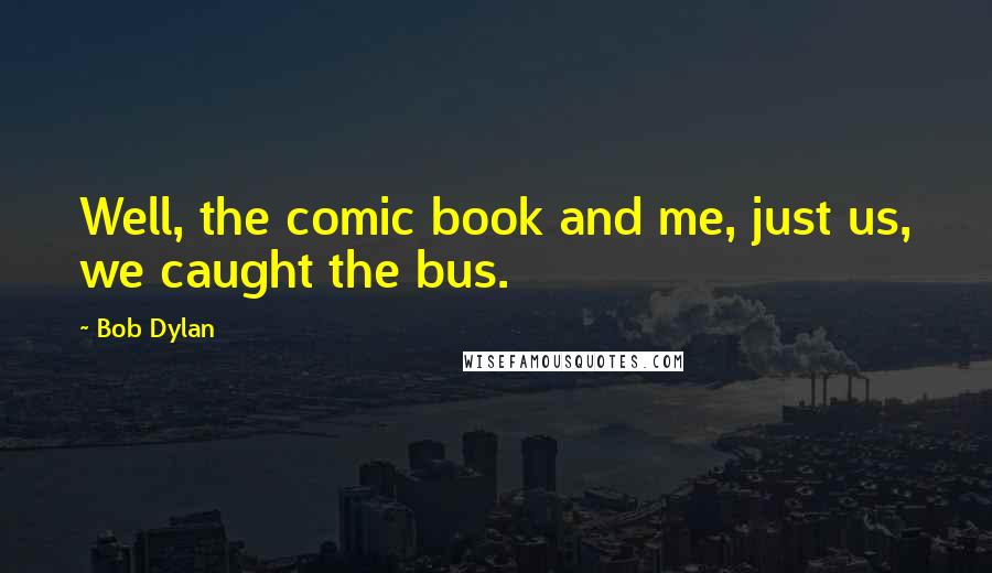 Bob Dylan Quotes: Well, the comic book and me, just us, we caught the bus.