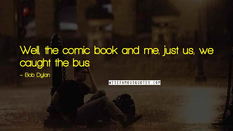 Bob Dylan Quotes: Well, the comic book and me, just us, we caught the bus.