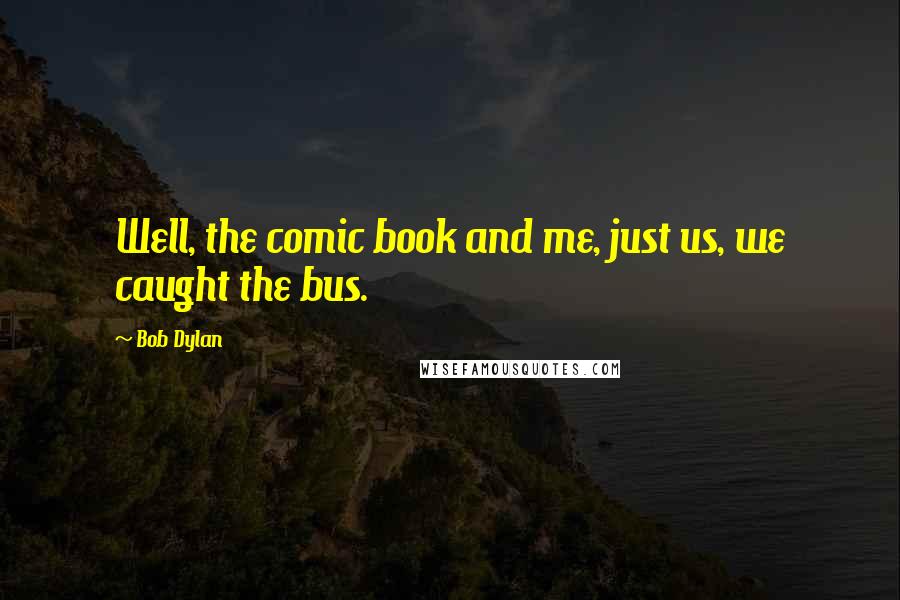 Bob Dylan Quotes: Well, the comic book and me, just us, we caught the bus.