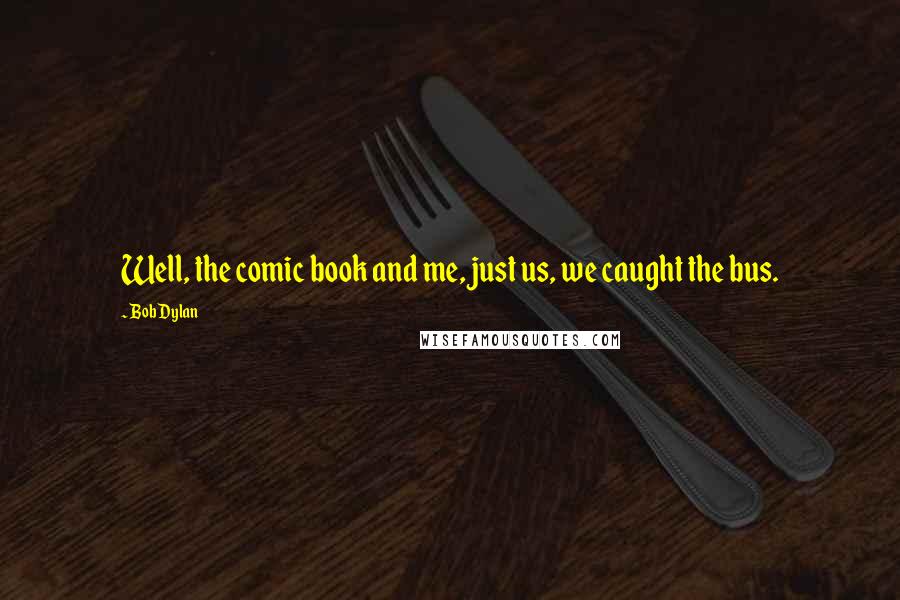 Bob Dylan Quotes: Well, the comic book and me, just us, we caught the bus.