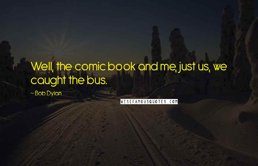 Bob Dylan Quotes: Well, the comic book and me, just us, we caught the bus.